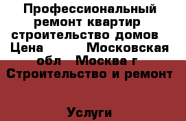 Профессиональный ремонт квартир, строительство домов › Цена ­ 100 - Московская обл., Москва г. Строительство и ремонт » Услуги   